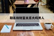 取名和财富关系大吗男人_(名字跟财运有关系吗)