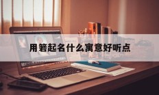 用箬起名什么寓意好听点_(用箬起名什么寓意好听点女孩)