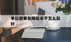 单位就餐包厢起名字怎么起好_(餐厅包厢取名字大全及寓意)