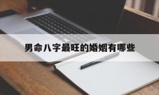 男命八字最旺的婚姻有哪些_(男命八字看婚姻状况)