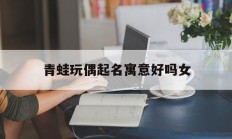 包含青蛙玩偶起名寓意好吗女的词条