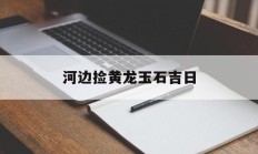 河边捡黄龙玉石吉日_(黄龙玉石的功效与作用)
