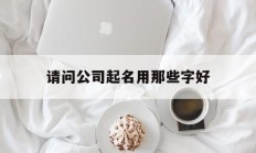 请问公司起名用那些字好_(请问公司起名用那些字好呢)