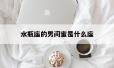 水瓶座的男闺蜜是什么座_(水瓶座的男生和女生配吗)