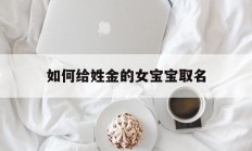 如何给姓金的女宝宝取名_(姓金女孩有涵养名字)