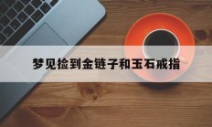 梦见捡到金链子和玉石戒指_(梦见捡到黄金项链和玉坠)