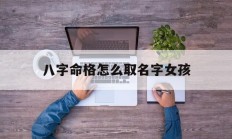 八字命格怎么取名字女孩_(八字命格怎么取名字女孩子)
