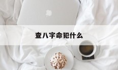 查八字命犯什么_(八字测算什么命)