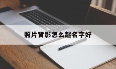 照片背影怎么起名字好_(拍照片背影)