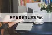 荆字起名有什么寓意吗女_(荆字起名有什么寓意吗女孩)