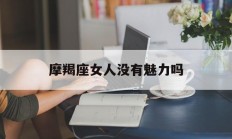 摩羯座女人没有魅力吗_(摩羯座女人没有魅力吗百度百科)