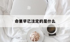 命里早已注定的是什么_(命中早就注定了的那个他)