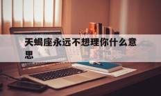 天蝎座永远不想理你什么意思_(天蝎座不想搭理你)