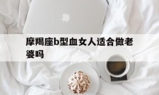 关于摩羯座b型血女人适合做老婆吗的信息