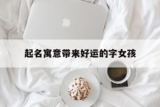 起名寓意带来好运的字女孩_(能带来好运的女孩名字)