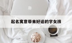 起名寓意带来好运的字女孩_(能带来好运的女孩名字)