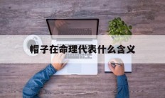 帽子在命理代表什么含义_(帽子在命理代表什么含义呢)