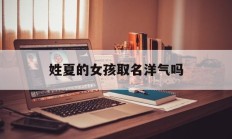 姓夏的女孩取名洋气吗_(姓夏的女孩子取什么名字好听)