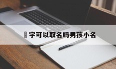 卬字可以取名吗男孩小名_(濋可以取男孩名吗)