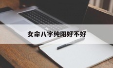 女命八字纯阳好不好_(女命八字纯阳是什么意思)