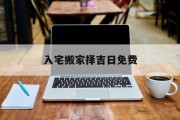 入宅搬家择吉日免费_(手把手教你择入宅搬家吉日)