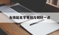 女孩起名字笔划几划好一点_(女孩取名多少笔画最吉利)