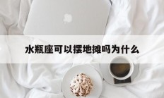 水瓶座可以摆地摊吗为什么_(水瓶座可以摆地摊吗为什么不好)