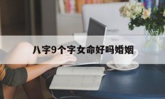 八字9个字女命好吗婚姻_(八字有9个字)