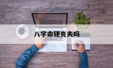 八字命硬克夫吗_(八字硬克身边的人吗)