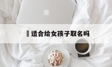 瑧适合给女孩子取名吗_(桾用于女孩名的含义)