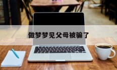 做梦梦见父母被骗了_(梦到父母被骗了什么意思)