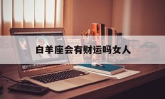 白羊座会有财运吗女人_(白羊座女生财运好吗)