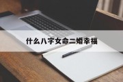 什么八字女命二婚幸福_(注定二婚的女人八字)