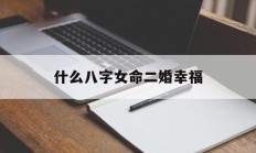 什么八字女命二婚幸福_(注定二婚的女人八字)