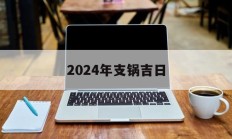 2024年支锅吉日_(2024年特殊日子)