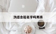 沩适合起名字吗男孩_(适合起名字的字男孩)