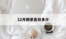 12月搬家吉日多少_(12月搬家好日子一览表2020)
