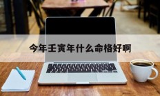 今年壬寅年什么命格好啊_(壬寅年生人今年的命运)