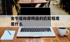 金牛座和摩羯座的匹配程度是什么_(金牛座和摩羯座的匹配程度是什么呢)