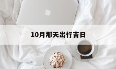 10月那天出行吉日_(十月哪天出行最吉利)