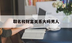 取名和财富关系大吗男人_(取名跟什么有关)