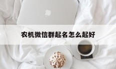 农机微信群起名怎么起好_(农机服务公司取名大全)