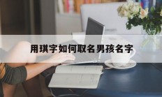 用琪字如何取名男孩名字_(用琪字如何取名男孩名字大全)