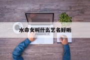 水命女叫什么艺名好听_(水命女名字)