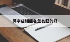 萍字店铺起名怎么起的好_(一个萍字怎样加入店名)