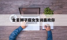 金星狮子座女生说喜欢你_(金星星座狮子女)