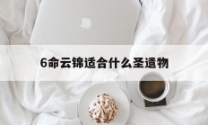6命云锦适合什么圣遗物_(云锦有什么用)