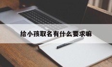 给小孩取名有什么要求嘛_(给小孩取名字什么名字合适)