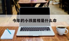 今年的小孩属相是什么命_(今年小孩什么命?五行缺什么)