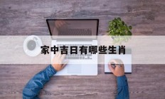 家中吉日有哪些生肖_(家中生肖是指哪些生肖)